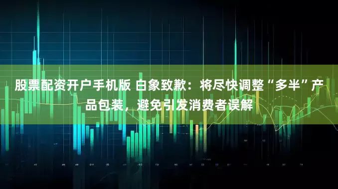 股票配资开户手机版 白象致歉：将尽快调整“多半”产品包装，避免引发消费者误解
