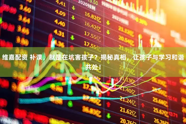 维嘉配资 补课，就是在坑害孩子？揭秘真相，让孩子与学习和谐共处！