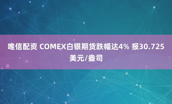 唯信配资 COMEX白银期货跌幅达4% 报30.725美元/盎司