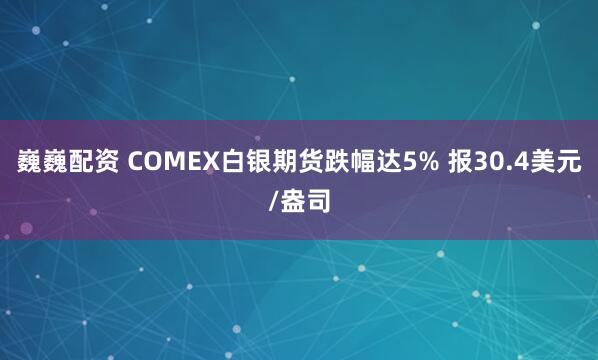 巍巍配资 COMEX白银期货跌幅达5% 报30.4美元/盎司