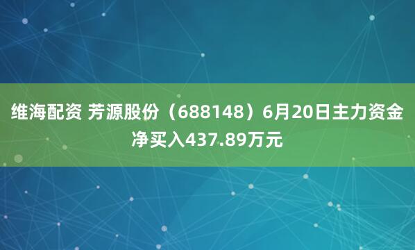 维海配资 芳源股份（688148）6月20日主力资金净买入437.89万元