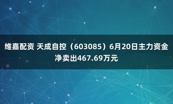 维嘉配资 天成自控（603085）6月20日主力资金净卖出467.69万元