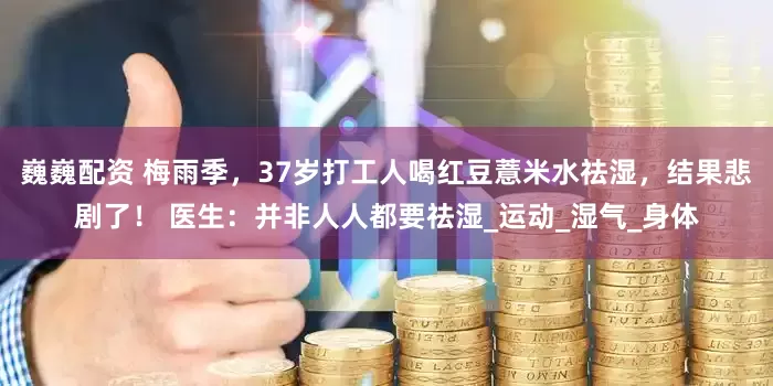 巍巍配资 梅雨季，37岁打工人喝红豆薏米水祛湿，结果悲剧了！ 医生：并非人人都要祛湿_运动_湿气_身体