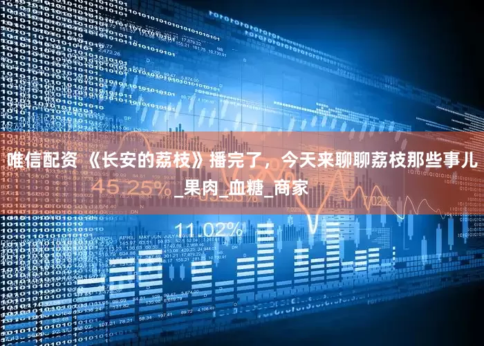 唯信配资 《长安的荔枝》播完了，今天来聊聊荔枝那些事儿_果肉_血糖_商家