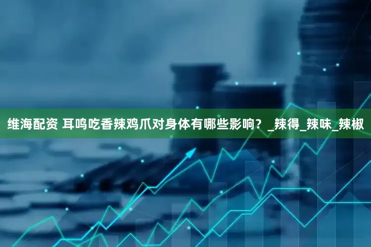 维海配资 耳鸣吃香辣鸡爪对身体有哪些影响？_辣得_辣味_辣椒