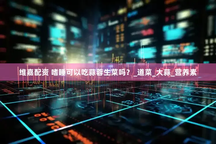 维嘉配资 嗜睡可以吃蒜蓉生菜吗？_道菜_大蒜_营养素