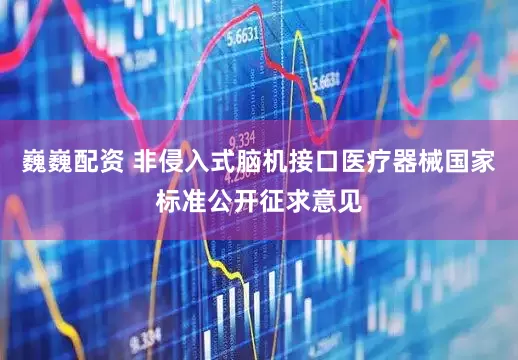 巍巍配资 非侵入式脑机接口医疗器械国家标准公开征求意见