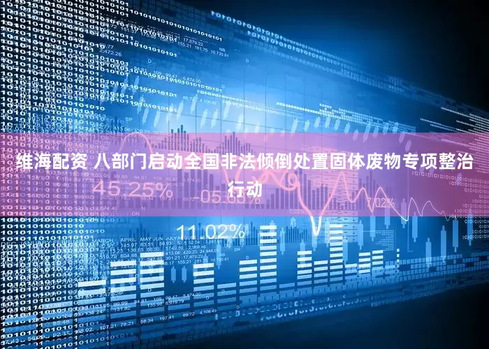 维海配资 八部门启动全国非法倾倒处置固体废物专项整治行动