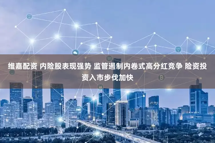 维嘉配资 内险股表现强势 监管遏制内卷式高分红竞争 险资投资入市步伐加快
