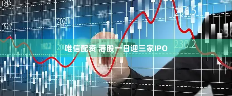 唯信配资 港股一日迎三家IPO