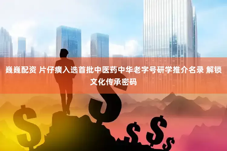 巍巍配资 片仔癀入选首批中医药中华老字号研学推介名录 解锁文化传承密码