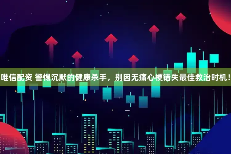 唯信配资 警惕沉默的健康杀手，别因无痛心梗错失最佳救治时机！