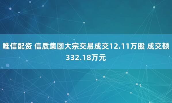 唯信配资 信质集团大宗交易成交12.11万股 成交额332.18万元