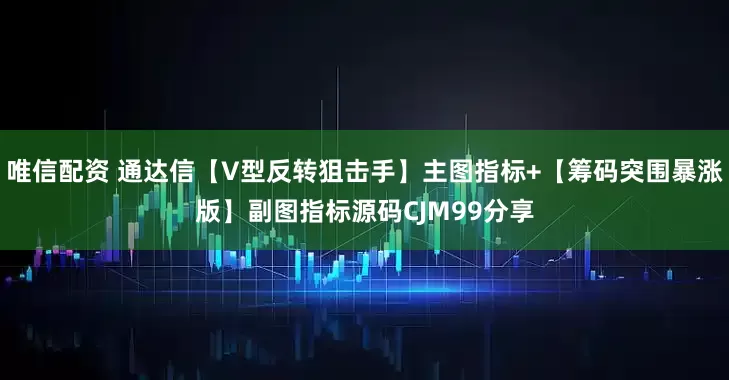 唯信配资 通达信【V型反转狙击手】主图指标+【筹码突围暴涨版】副图指标源码CJM99分享