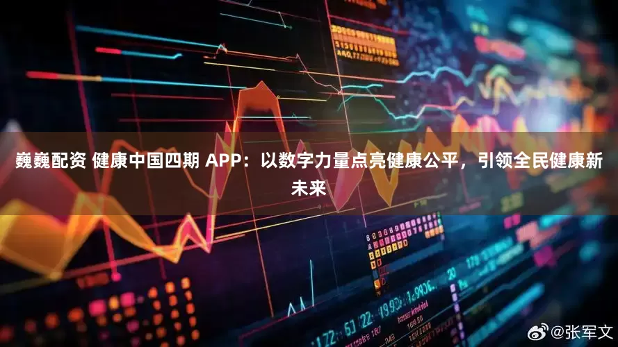 巍巍配资 健康中国四期 APP：以数字力量点亮健康公平，引领全民健康新未来
