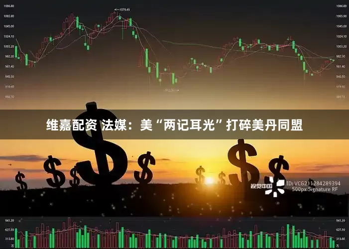 维嘉配资 法媒：美“两记耳光”打碎美丹同盟