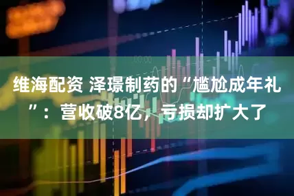 维海配资 泽璟制药的“尴尬成年礼”：营收破8亿，亏损却扩大了