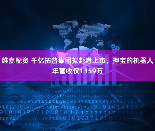 维嘉配资 千亿拓普集团拟赴港上市，押宝的机器人年营收仅1359万