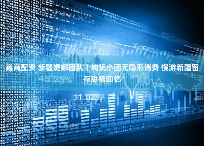 巍巍配资 新疆媞娜团队｜纯玩小团无隐形消费 慢游新疆留存甜蜜回忆