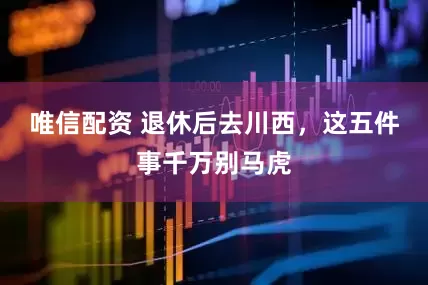 唯信配资 退休后去川西，这五件事千万别马虎