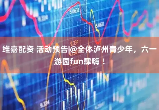 维嘉配资 活动预告|@全体泸州青少年，六一游园fun肆嗨 ！